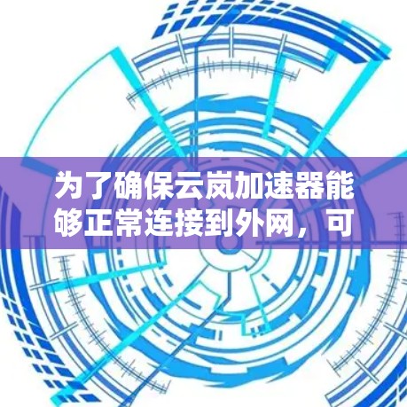 为了确保云岚加速器能够正常连接到外网，可以按照以下步骤进行检查和修复