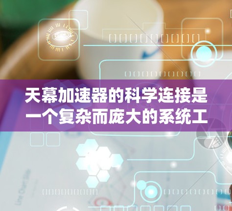 天幕加速器的科学连接是一个复杂而庞大的系统工程，涉及多个关键领域的协同工作。以下是对这一系统的详细分解