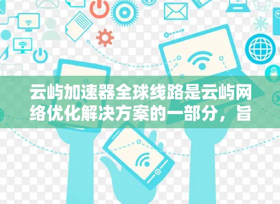 云屿加速器全球线路是云屿网络优化解决方案的一部分，旨在通过智能分组和多线路切换技术，提升网络访问速度和稳定性。以下是关于云屿加速器全球线路的一些详细信息