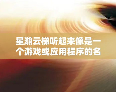 星瀚云梯听起来像是一个游戏或应用程序的名字。为了帮助你下载它，请提供更多信息，如