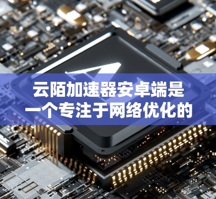 云陌加速器安卓端是一个专注于网络优化的应用，旨在提升网络连接性能，特别是在网络环境较差的情况下。以下是详细的步骤指南和注意事项