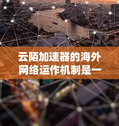 云陌加速器的海外网络运作机制是一个复杂而高效的系统，旨在提升跨国数据传输的速度和稳定性。以下是其主要运作机制的详细分析