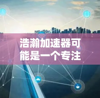 浩瀚加速器可能是一个专注于优化计算性能或数据处理的软件工具。如果你正在寻找其电脑版，建议通过以下步骤获取