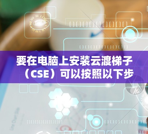 要在电脑上安装云渡梯子（CSE）可以按照以下步骤操作