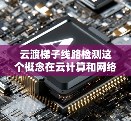 云渡梯子线路检测这个概念在云计算和网络架构中可能有特定的含义，具体取决于上下文。以下是一些可能的解释和相关信息