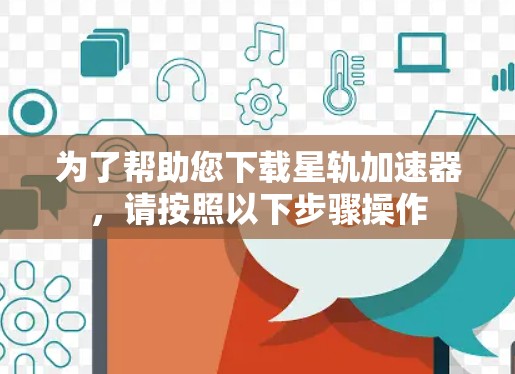 为了帮助您下载星轨加速器，请按照以下步骤操作